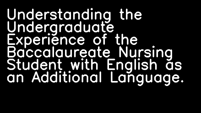 Understanding the Undergraduate Experience of the Baccalaureate Nursing Student with English as an Additional Language.