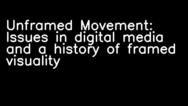 Unframed Movement: Issues in digital media and a history of framed visuality