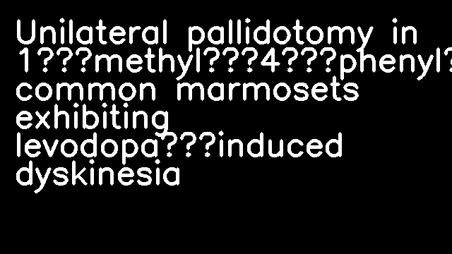 Unilateral pallidotomy in 1‐methyl‐4‐phenyl‐1,2,3,6‐tetrahydropyridine‐treated common marmosets exhibiting levodopa‐induced dyskinesia