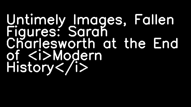 Untimely Images, Fallen Figures: Sarah Charlesworth at the End of <i>Modern History</i>