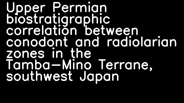 Upper Permian biostratigraphic correlation between conodont and radiolarian zones in the Tamba-Mino Terrane, southwest Japan