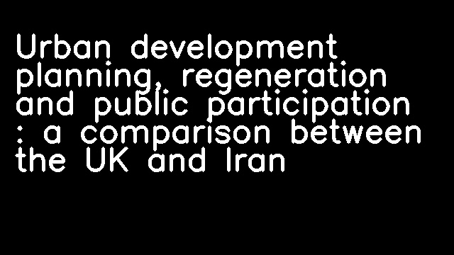 Urban development planning, regeneration and public participation : a comparison between the UK and Iran