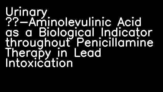 Urinary δ-Aminolevulinic Acid as a Biological Indicator throughout Penicillamine Therapy in Lead Intoxication