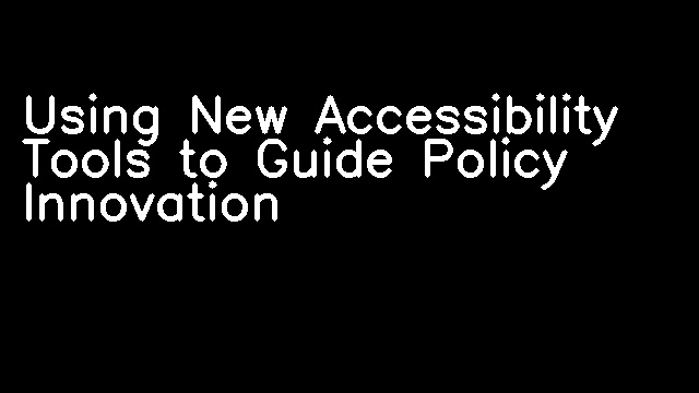 Using New Accessibility Tools to Guide Policy Innovation