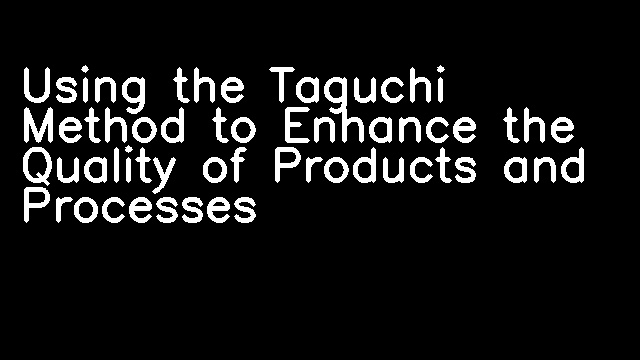 Using the Taguchi Method to Enhance the Quality of Products and Processes