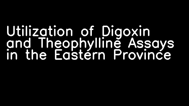 Utilization of Digoxin and Theophylline Assays in the Eastern Province