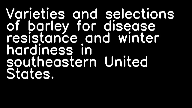 Varieties and selections of barley for disease resistance and winter hardiness in southeastern United States.