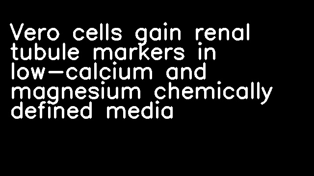 Vero cells gain renal tubule markers in low-calcium and magnesium chemically defined media