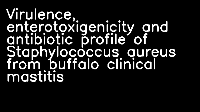 Virulence, enterotoxigenicity and antibiotic profile of Staphylococcus aureus from buffalo clinical mastitis