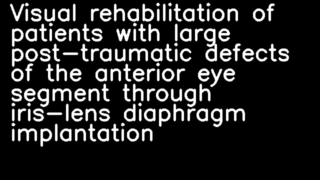 Visual rehabilitation of patients with large post-traumatic defects of the anterior eye segment through iris-lens diaphragm implantation