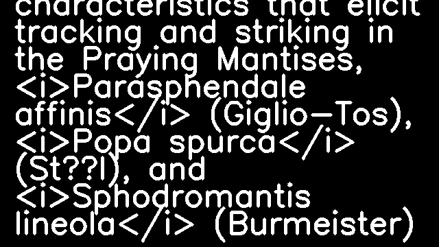 Visual stimulus characteristics that elicit tracking and striking in the Praying Mantises, <i>Parasphendale affinis</i> (Giglio-Tos), <i>Popa spurca</i> (Stål), and <i>Sphodromantis lineola</i> (Burmeister)