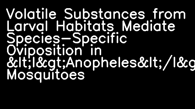 Volatile Substances from Larval Habitats Mediate Species-Specific Oviposition in &lt;I&gt;Anopheles&lt;/I&gt; Mosquitoes