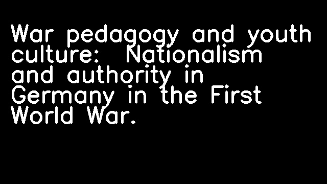 War pedagogy and youth culture:  Nationalism and authority in Germany in the First World War.