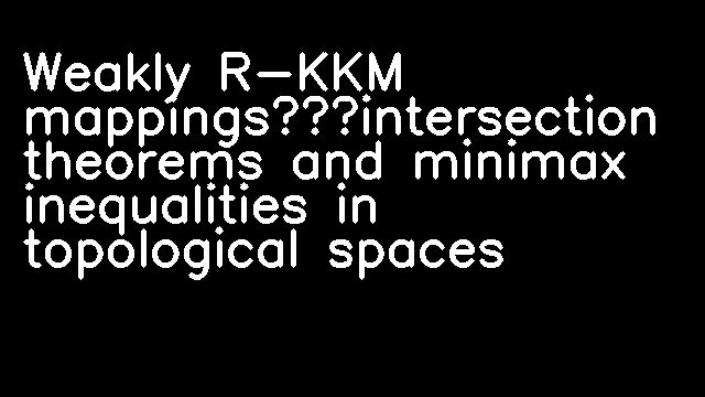 Weakly R-KKM mappings—intersection theorems and minimax inequalities in topological spaces