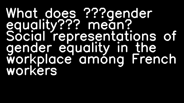 What does “gender equality” mean? Social representations of gender equality in the workplace among French workers