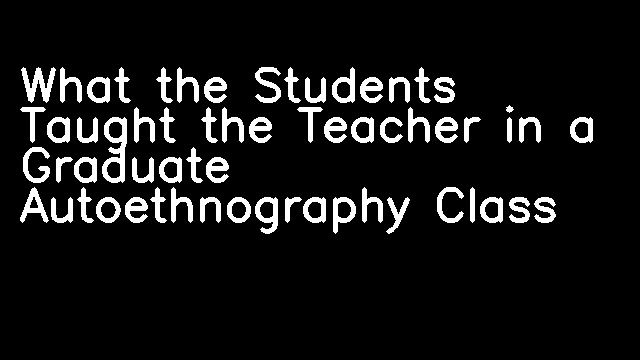 What the Students Taught the Teacher in a Graduate Autoethnography Class