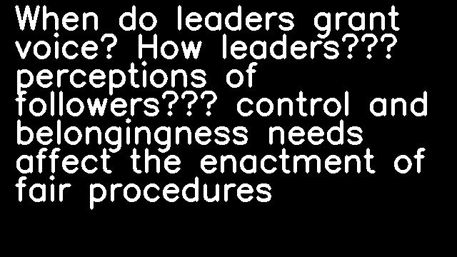 When do leaders grant voice? How leaders’ perceptions of followers’ control and belongingness needs affect the enactment of fair procedures