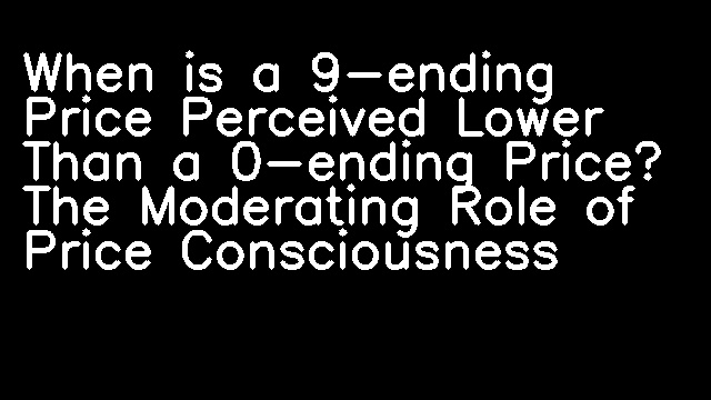 When is a 9-ending Price Perceived Lower Than a 0-ending Price? The Moderating Role of Price Consciousness