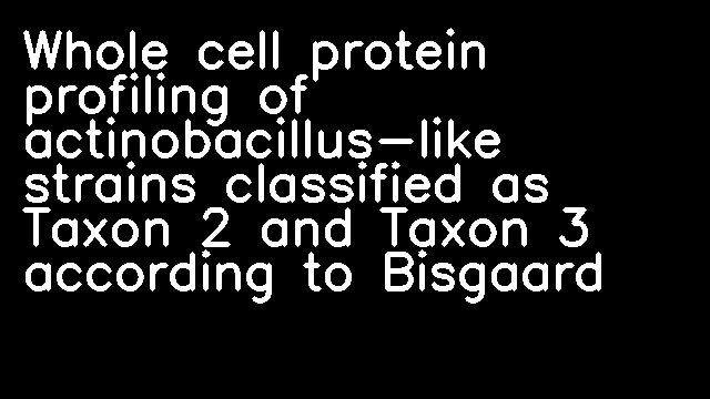 Whole cell protein profiling of actinobacillus-like strains classified as Taxon 2 and Taxon 3 according to Bisgaard