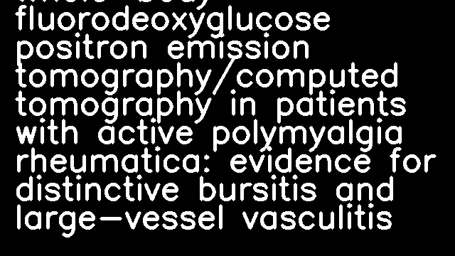 Whole-body fluorodeoxyglucose positron emission tomography/computed tomography in patients with active polymyalgia rheumatica: evidence for distinctive bursitis and large-vessel vasculitis