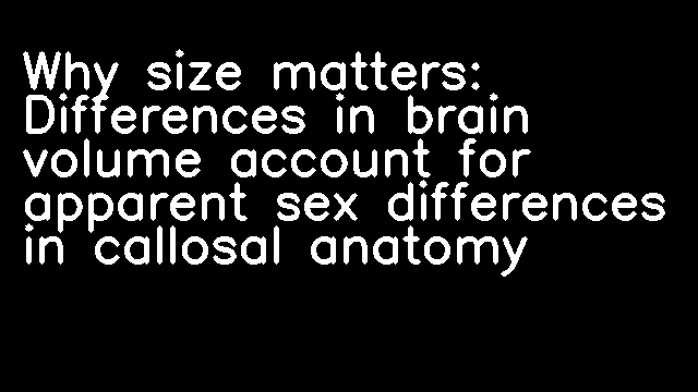 Why size matters: Differences in brain volume account for apparent sex differences in callosal anatomy