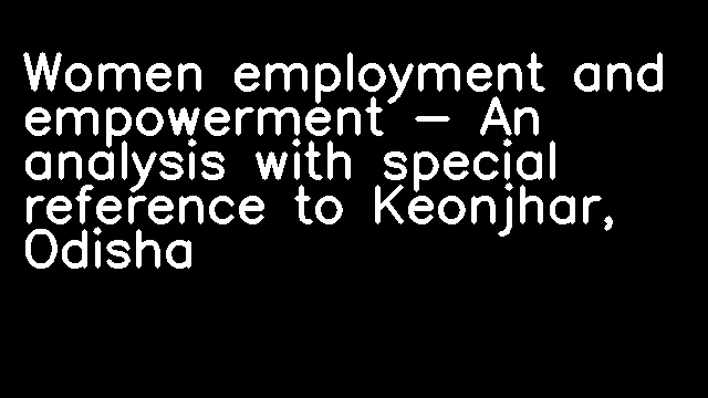 Women employment and empowerment - An analysis with special reference to Keonjhar, Odisha