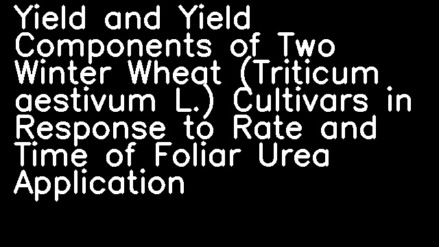 Yield and Yield Components of Two Winter Wheat (Triticum aestivum L.) Cultivars in Response to Rate and Time of Foliar Urea Application