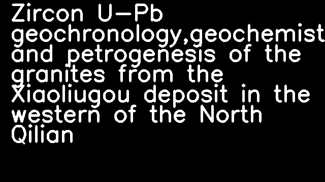 Zircon U-Pb geochronology,geochemistry and petrogenesis of the granites from the Xiaoliugou deposit in the western of the North Qilian