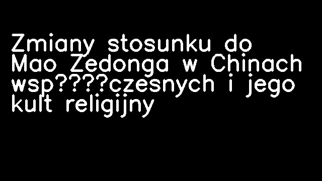 Zmiany stosunku do Mao Zedonga w Chinach współczesnych i jego kult religijny