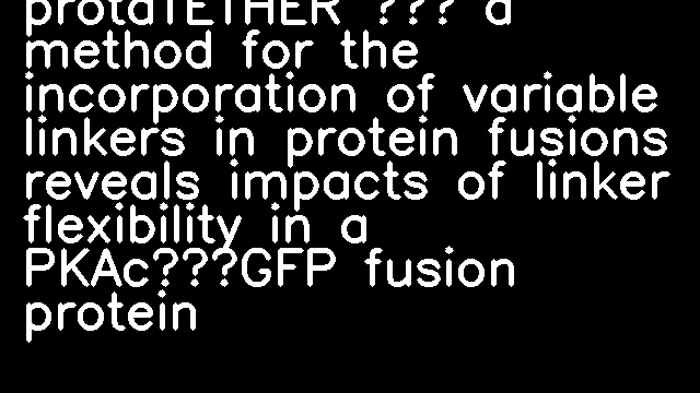 protaTETHER – a method for the incorporation of variable linkers in protein fusions reveals impacts of linker flexibility in a PKAc‐GFP fusion protein